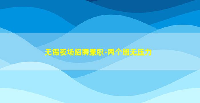 无锡夜场招聘兼职-两个班无压力